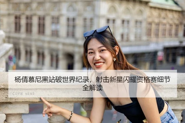 杨倩慕尼黑站破世界纪录，射击新星闪耀资格赛细节全解读